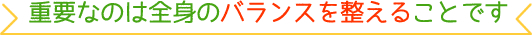 重要なのは全身のバランスを整えることです